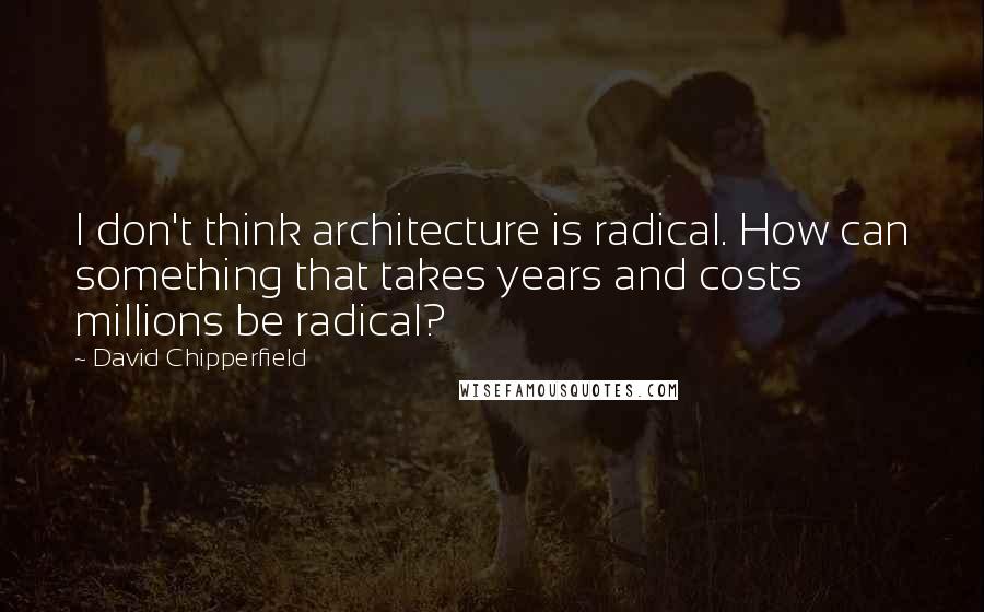 David Chipperfield Quotes: I don't think architecture is radical. How can something that takes years and costs millions be radical?