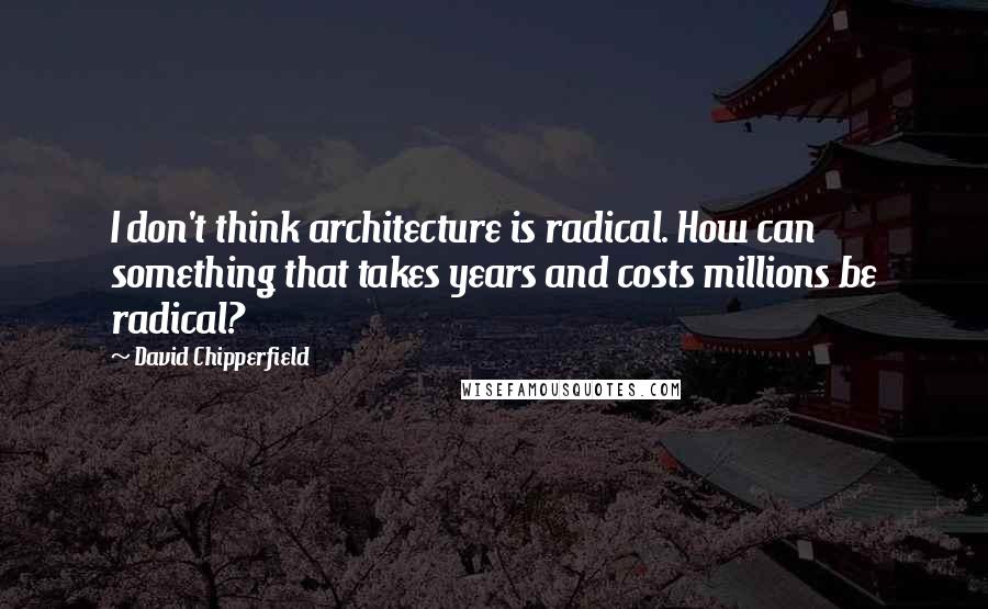 David Chipperfield Quotes: I don't think architecture is radical. How can something that takes years and costs millions be radical?