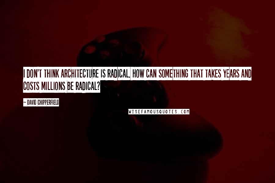 David Chipperfield Quotes: I don't think architecture is radical. How can something that takes years and costs millions be radical?