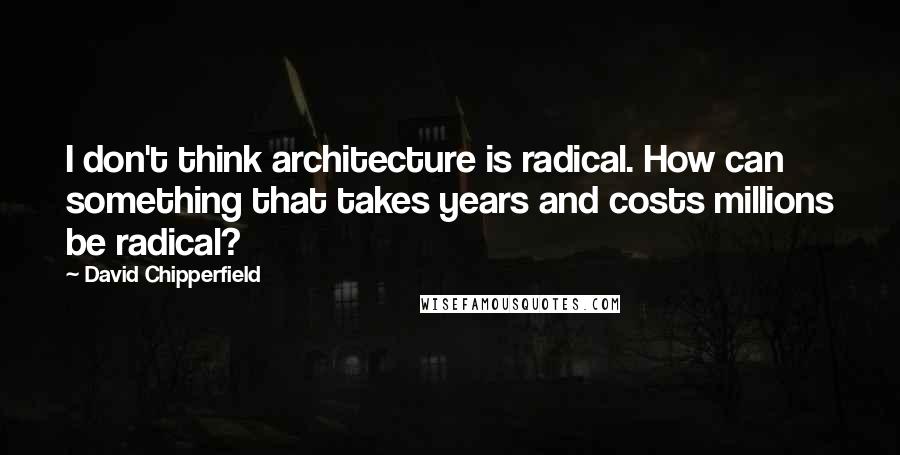 David Chipperfield Quotes: I don't think architecture is radical. How can something that takes years and costs millions be radical?
