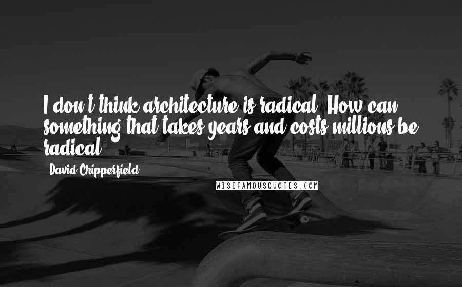 David Chipperfield Quotes: I don't think architecture is radical. How can something that takes years and costs millions be radical?