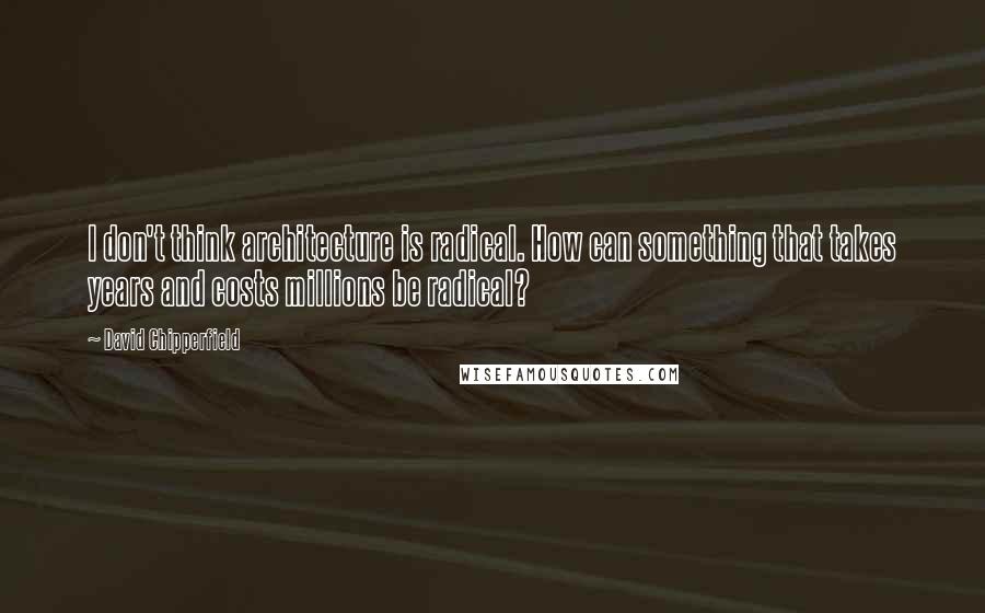 David Chipperfield Quotes: I don't think architecture is radical. How can something that takes years and costs millions be radical?