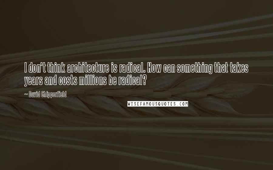 David Chipperfield Quotes: I don't think architecture is radical. How can something that takes years and costs millions be radical?