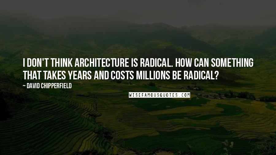 David Chipperfield Quotes: I don't think architecture is radical. How can something that takes years and costs millions be radical?