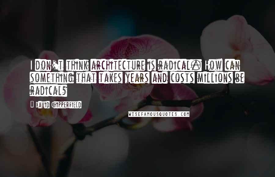 David Chipperfield Quotes: I don't think architecture is radical. How can something that takes years and costs millions be radical?