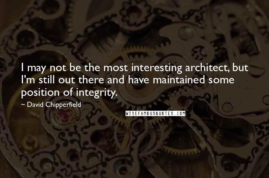 David Chipperfield Quotes: I may not be the most interesting architect, but I'm still out there and have maintained some position of integrity.