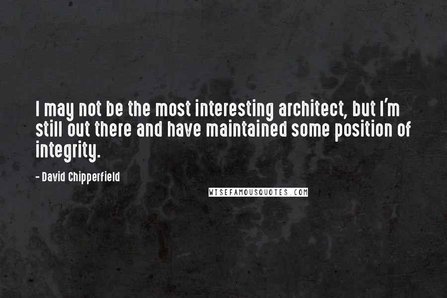 David Chipperfield Quotes: I may not be the most interesting architect, but I'm still out there and have maintained some position of integrity.