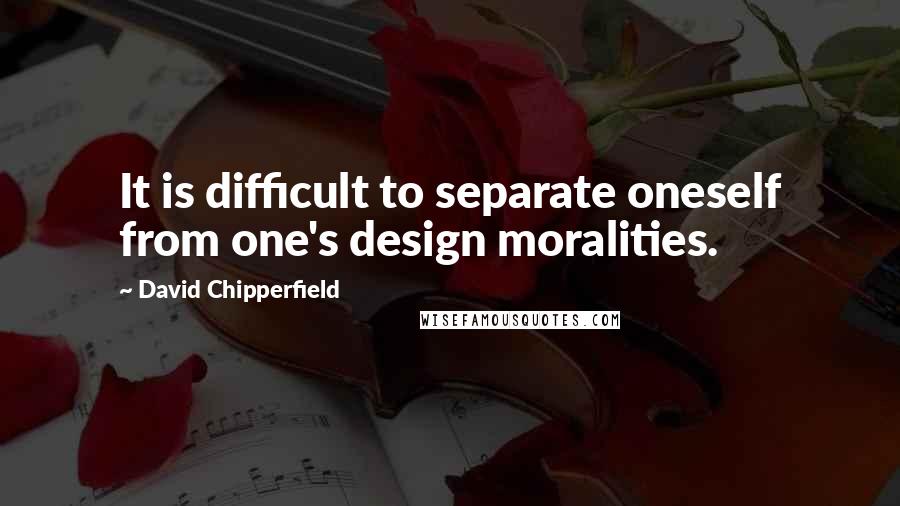 David Chipperfield Quotes: It is difficult to separate oneself from one's design moralities.