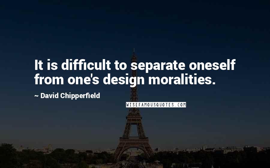 David Chipperfield Quotes: It is difficult to separate oneself from one's design moralities.