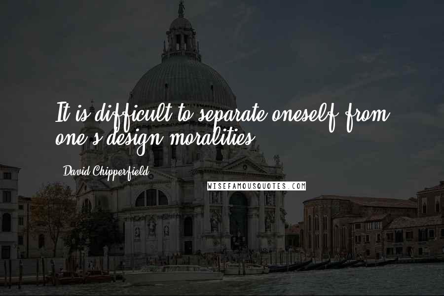 David Chipperfield Quotes: It is difficult to separate oneself from one's design moralities.