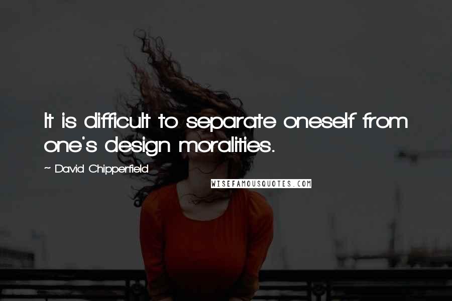 David Chipperfield Quotes: It is difficult to separate oneself from one's design moralities.