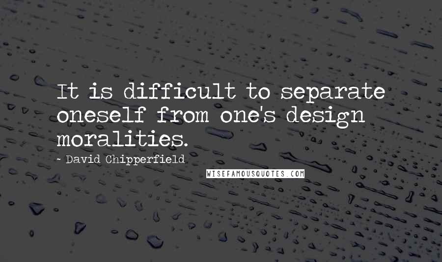 David Chipperfield Quotes: It is difficult to separate oneself from one's design moralities.