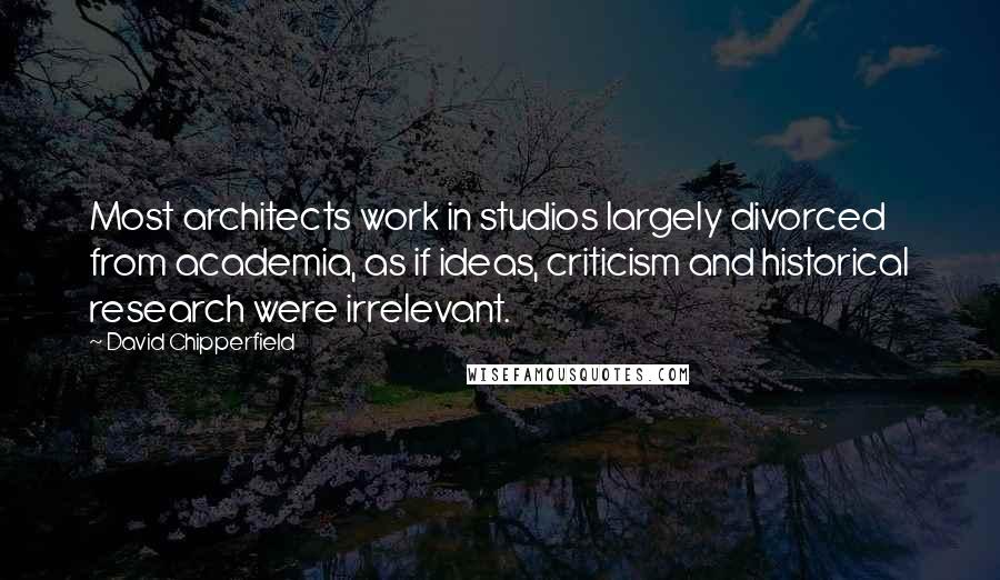 David Chipperfield Quotes: Most architects work in studios largely divorced from academia, as if ideas, criticism and historical research were irrelevant.