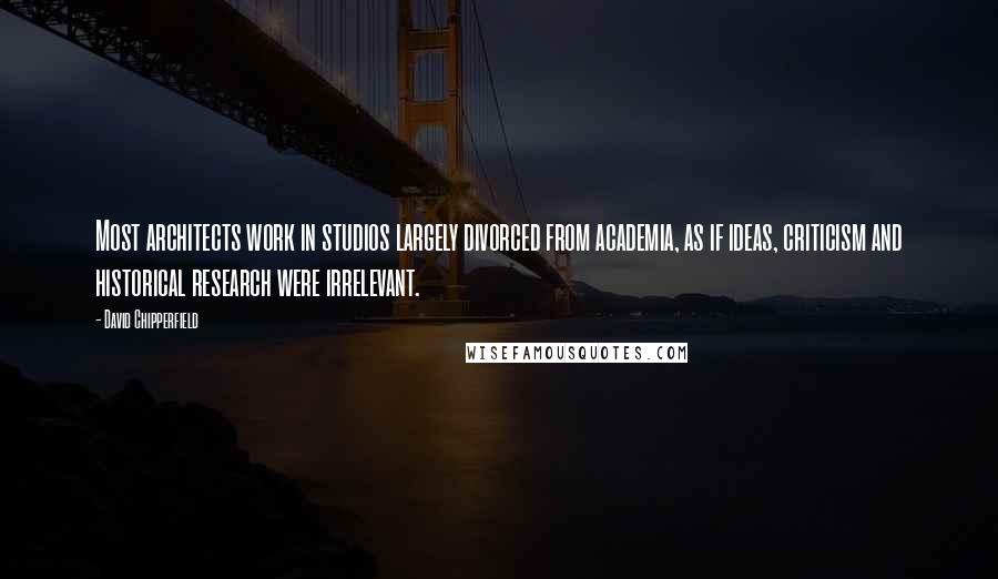 David Chipperfield Quotes: Most architects work in studios largely divorced from academia, as if ideas, criticism and historical research were irrelevant.