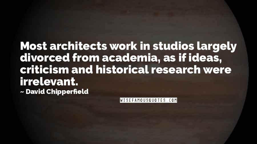 David Chipperfield Quotes: Most architects work in studios largely divorced from academia, as if ideas, criticism and historical research were irrelevant.