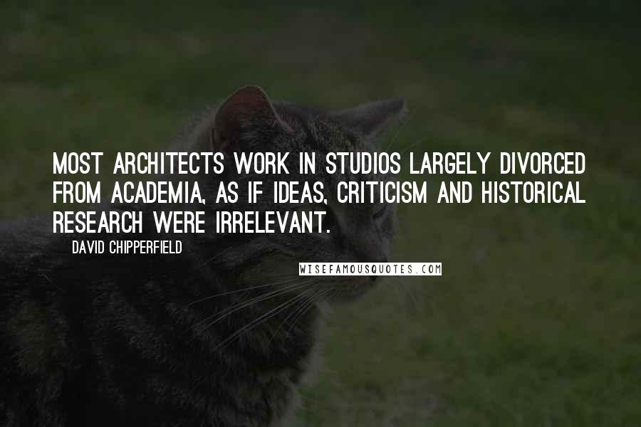 David Chipperfield Quotes: Most architects work in studios largely divorced from academia, as if ideas, criticism and historical research were irrelevant.