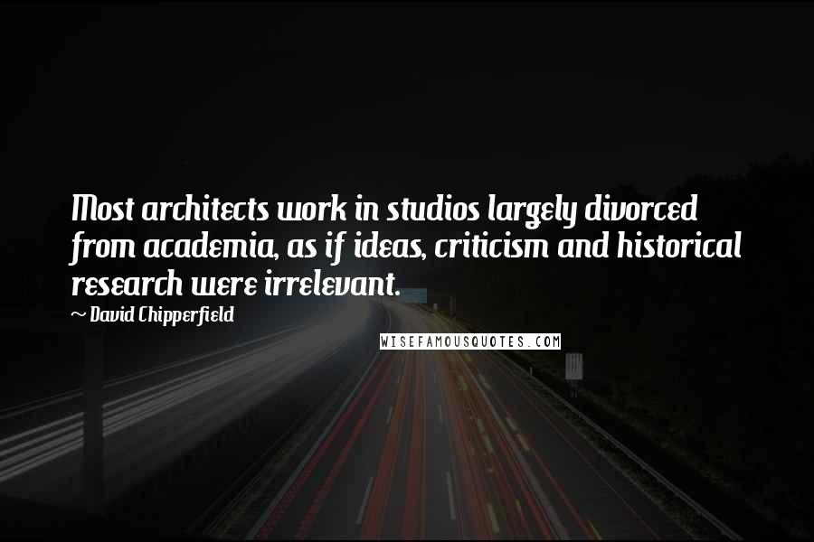 David Chipperfield Quotes: Most architects work in studios largely divorced from academia, as if ideas, criticism and historical research were irrelevant.