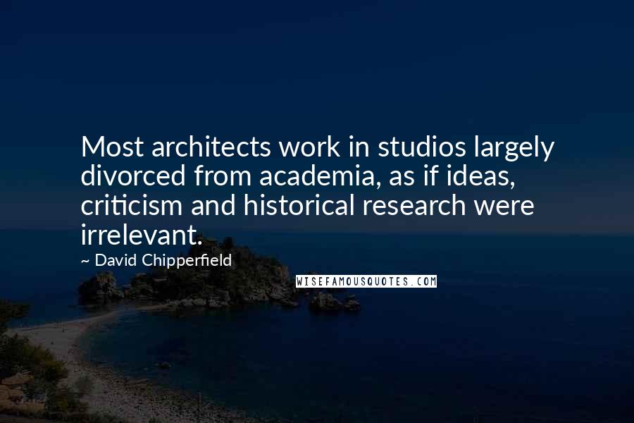 David Chipperfield Quotes: Most architects work in studios largely divorced from academia, as if ideas, criticism and historical research were irrelevant.