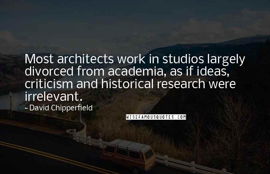 David Chipperfield Quotes: Most architects work in studios largely divorced from academia, as if ideas, criticism and historical research were irrelevant.