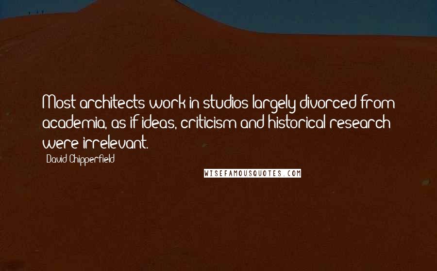 David Chipperfield Quotes: Most architects work in studios largely divorced from academia, as if ideas, criticism and historical research were irrelevant.