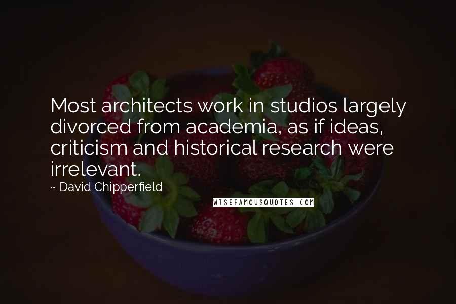 David Chipperfield Quotes: Most architects work in studios largely divorced from academia, as if ideas, criticism and historical research were irrelevant.