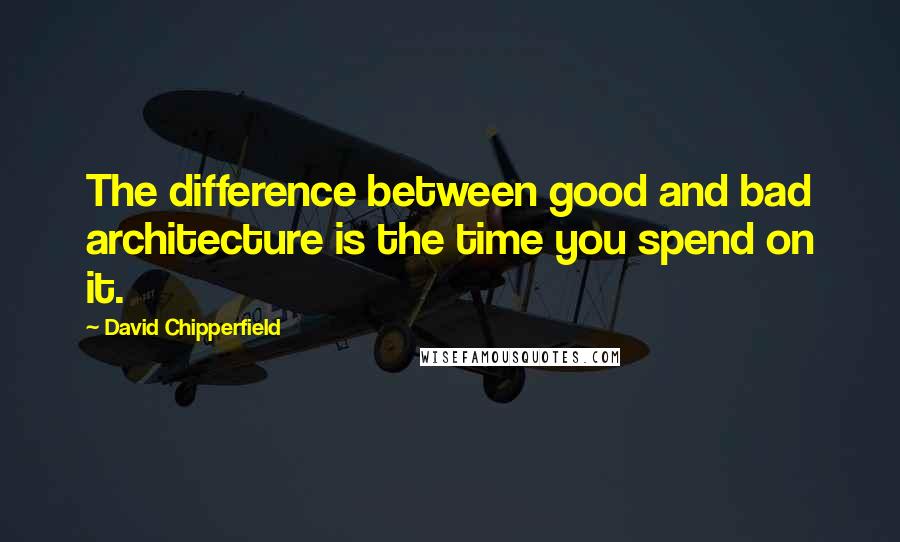 David Chipperfield Quotes: The difference between good and bad architecture is the time you spend on it.