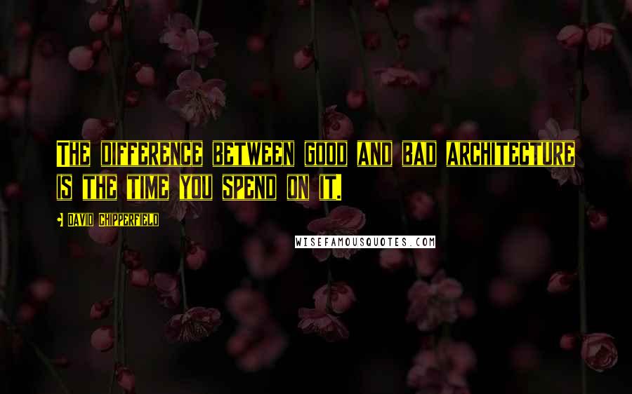 David Chipperfield Quotes: The difference between good and bad architecture is the time you spend on it.