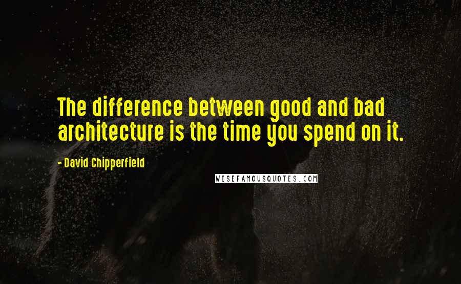 David Chipperfield Quotes: The difference between good and bad architecture is the time you spend on it.