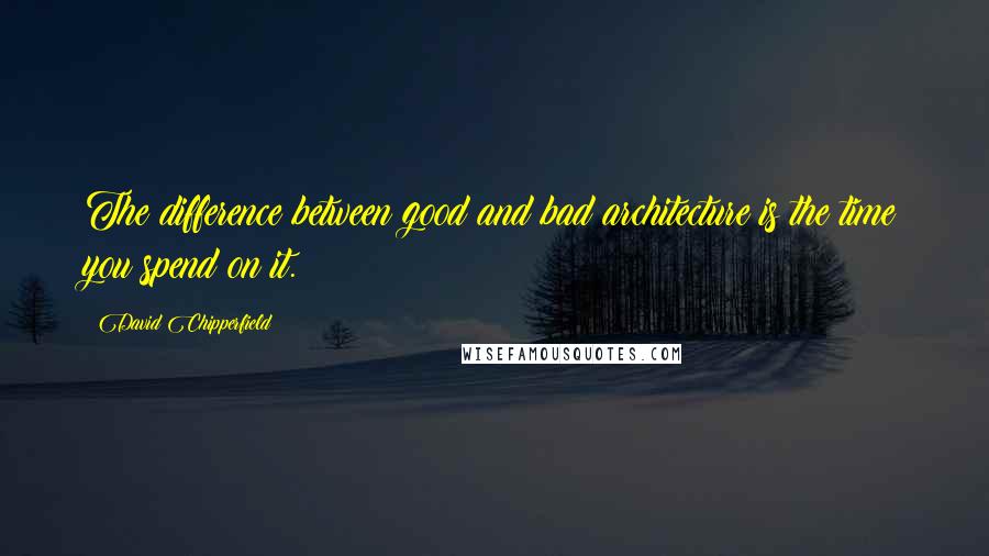 David Chipperfield Quotes: The difference between good and bad architecture is the time you spend on it.