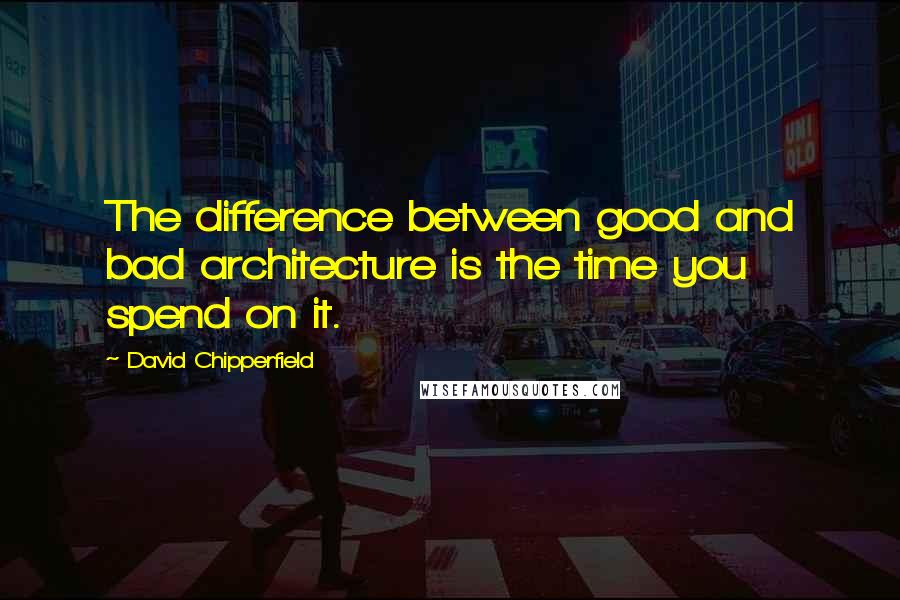 David Chipperfield Quotes: The difference between good and bad architecture is the time you spend on it.