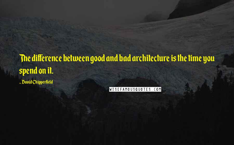 David Chipperfield Quotes: The difference between good and bad architecture is the time you spend on it.