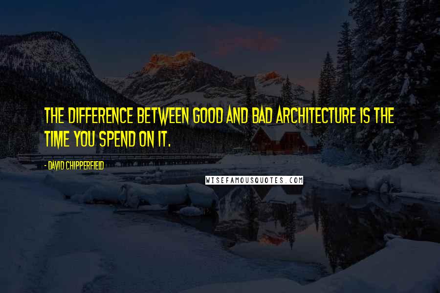 David Chipperfield Quotes: The difference between good and bad architecture is the time you spend on it.