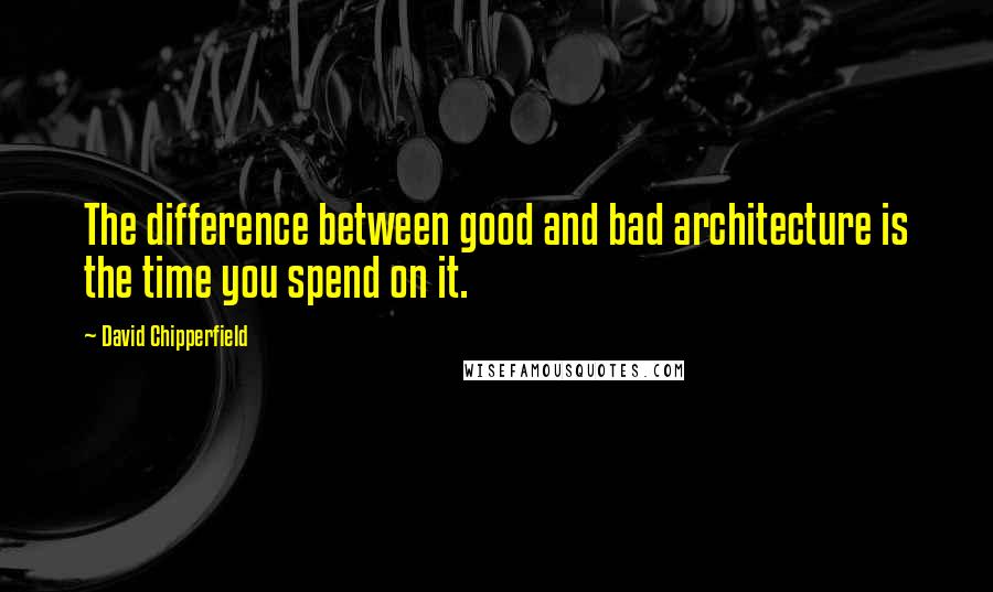 David Chipperfield Quotes: The difference between good and bad architecture is the time you spend on it.
