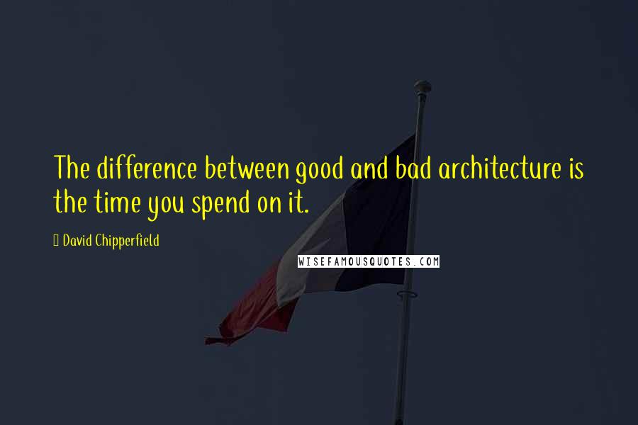 David Chipperfield Quotes: The difference between good and bad architecture is the time you spend on it.