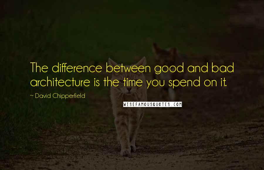 David Chipperfield Quotes: The difference between good and bad architecture is the time you spend on it.