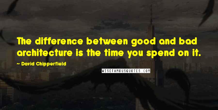 David Chipperfield Quotes: The difference between good and bad architecture is the time you spend on it.