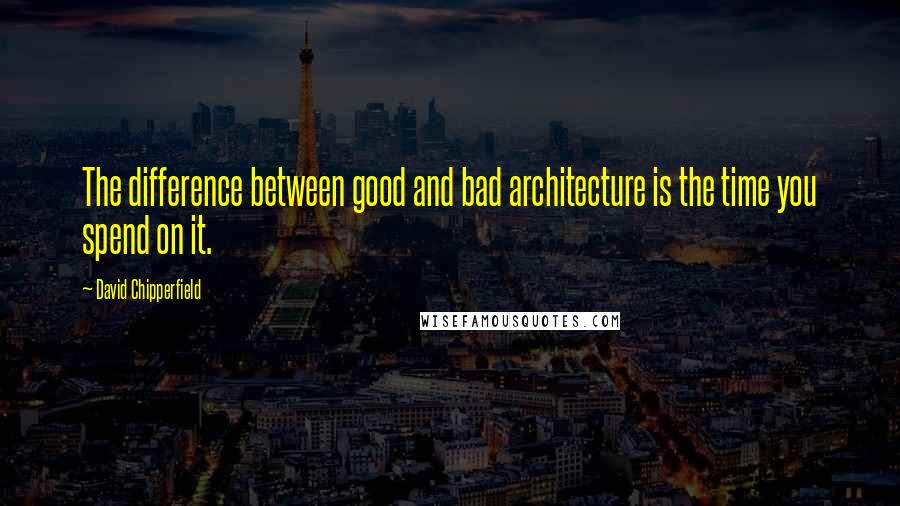 David Chipperfield Quotes: The difference between good and bad architecture is the time you spend on it.