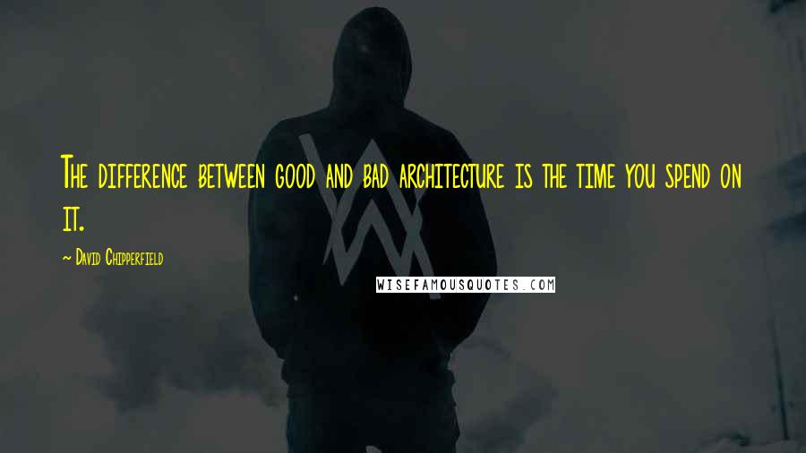 David Chipperfield Quotes: The difference between good and bad architecture is the time you spend on it.