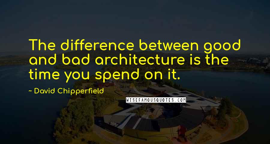 David Chipperfield Quotes: The difference between good and bad architecture is the time you spend on it.