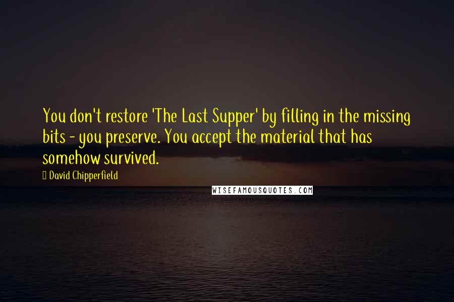 David Chipperfield Quotes: You don't restore 'The Last Supper' by filling in the missing bits - you preserve. You accept the material that has somehow survived.