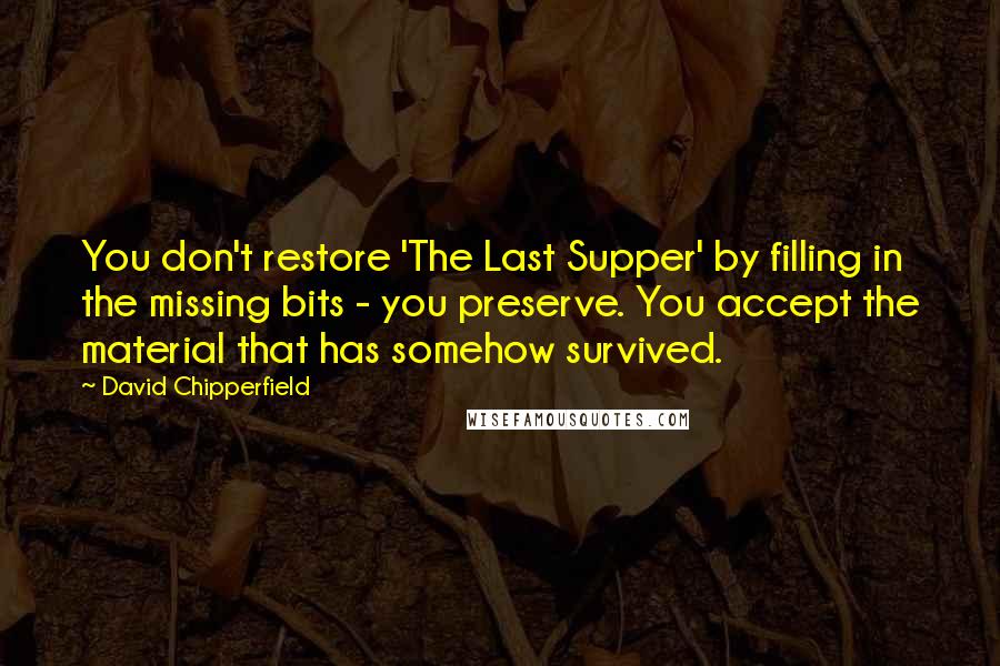 David Chipperfield Quotes: You don't restore 'The Last Supper' by filling in the missing bits - you preserve. You accept the material that has somehow survived.