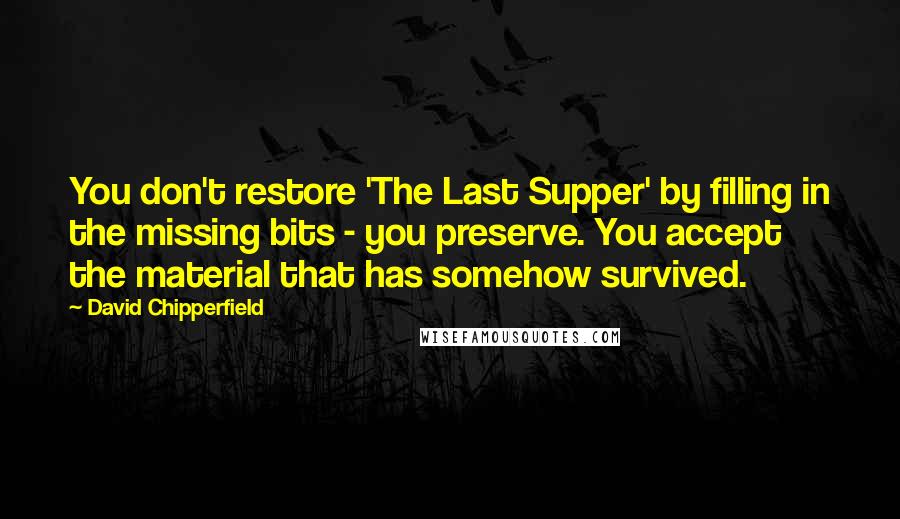 David Chipperfield Quotes: You don't restore 'The Last Supper' by filling in the missing bits - you preserve. You accept the material that has somehow survived.