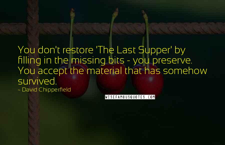 David Chipperfield Quotes: You don't restore 'The Last Supper' by filling in the missing bits - you preserve. You accept the material that has somehow survived.