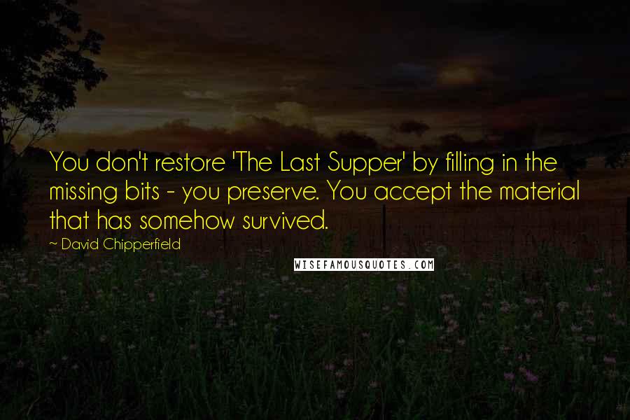 David Chipperfield Quotes: You don't restore 'The Last Supper' by filling in the missing bits - you preserve. You accept the material that has somehow survived.