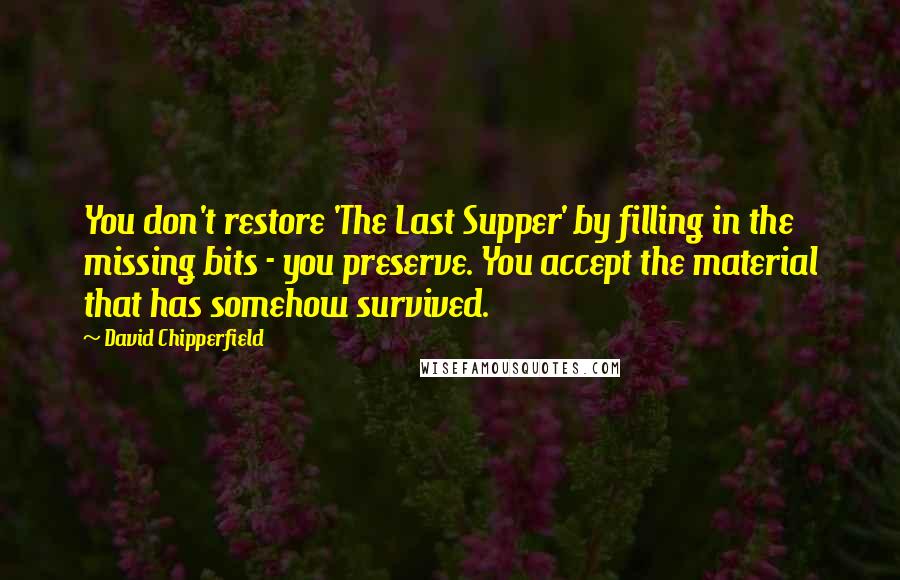 David Chipperfield Quotes: You don't restore 'The Last Supper' by filling in the missing bits - you preserve. You accept the material that has somehow survived.