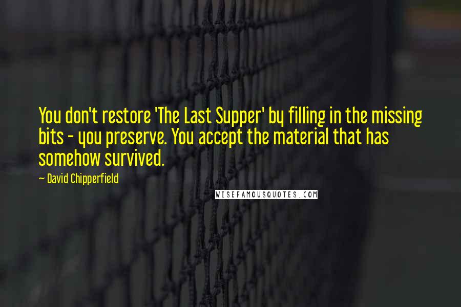 David Chipperfield Quotes: You don't restore 'The Last Supper' by filling in the missing bits - you preserve. You accept the material that has somehow survived.