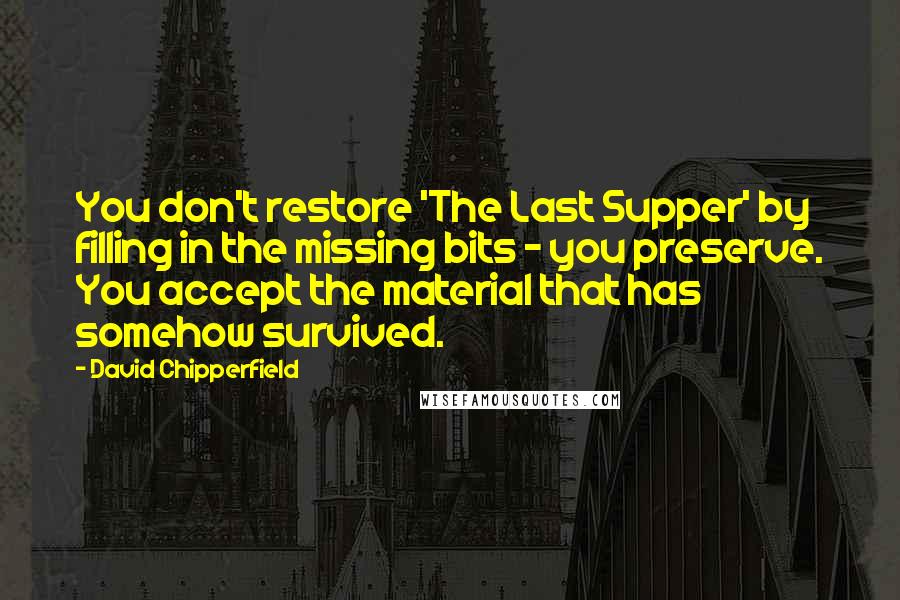 David Chipperfield Quotes: You don't restore 'The Last Supper' by filling in the missing bits - you preserve. You accept the material that has somehow survived.