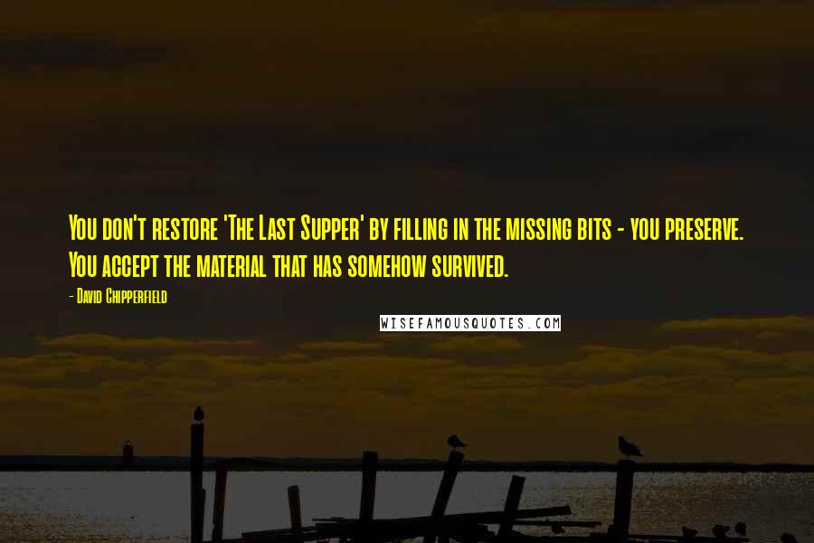 David Chipperfield Quotes: You don't restore 'The Last Supper' by filling in the missing bits - you preserve. You accept the material that has somehow survived.