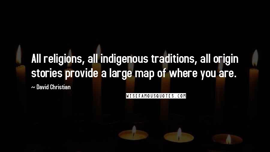 David Christian Quotes: All religions, all indigenous traditions, all origin stories provide a large map of where you are.