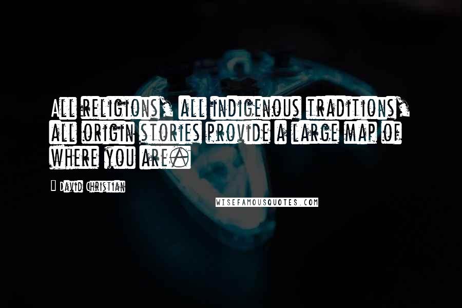 David Christian Quotes: All religions, all indigenous traditions, all origin stories provide a large map of where you are.